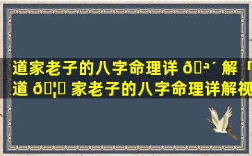 道家老子的八字命理详 🪴 解「道 🦈 家老子的八字命理详解视频」